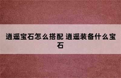 逍遥宝石怎么搭配 逍遥装备什么宝石